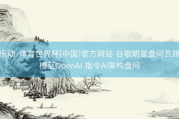 乐动·体育世界杯(中国)官方网站 谷歌明星盘问员跳槽至OpenAI 指令AI架构盘问